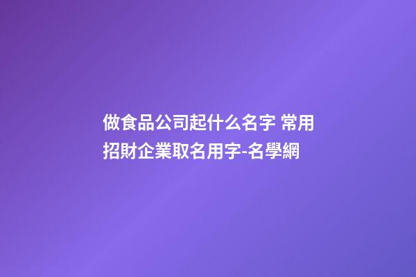 做食品公司起什么名字 常用招財企業取名用字-名學網-第1張-公司起名-玄機派